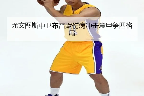 尤文图斯中卫布雷默伤病冲击意甲争四格局